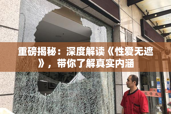 重磅揭秘：深度解读《性爱无遮》，带你了解真实内涵