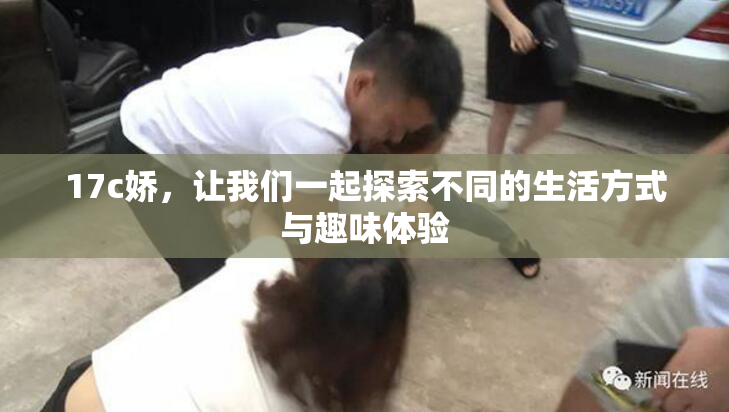 17c娇，让我们一起探索不同的生活方式与趣味体验