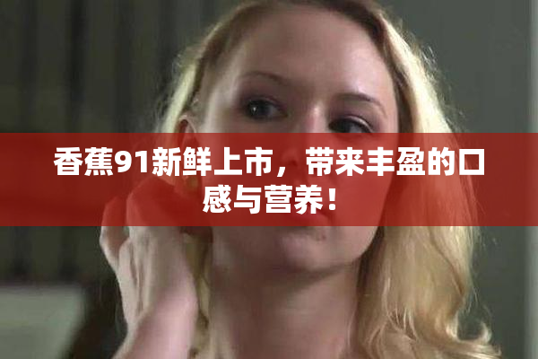 香蕉91新鲜上市，带来丰盈的口感与营养！