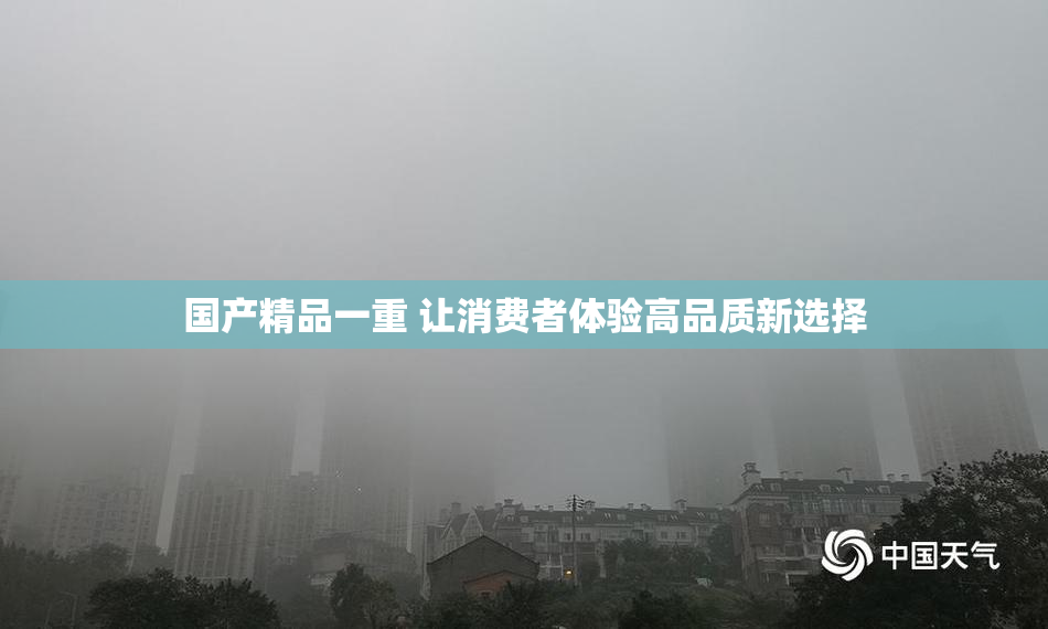 国产精品一重 让消费者体验高品质新选择