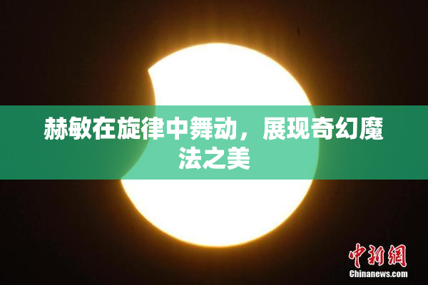 赫敏在旋律中舞动，展现奇幻魔法之美
