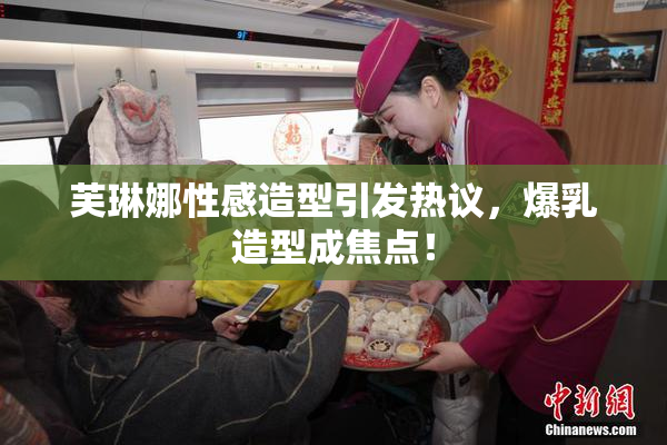芙琳娜性感造型引发热议，爆乳造型成焦点！