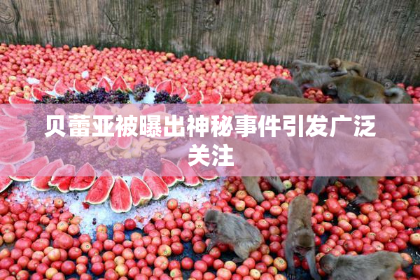 贝蕾亚被曝出神秘事件引发广泛关注