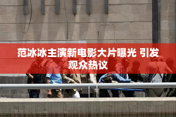 范冰冰主演新电影大片曝光 引发观众热议