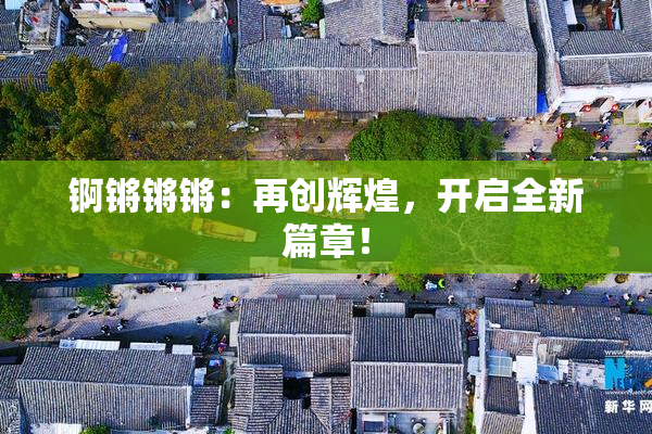 锕锵锵锵：再创辉煌，开启全新篇章！