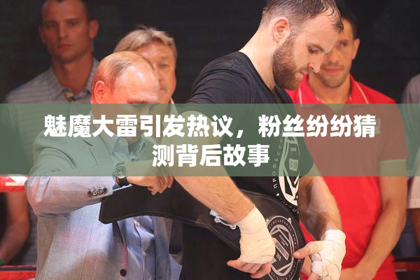 魅魔大雷引发热议，粉丝纷纷猜测背后故事