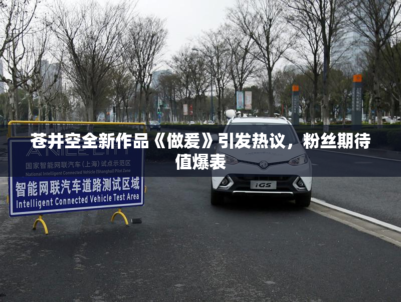 苍井空全新作品《做爰》引发热议，粉丝期待值爆表