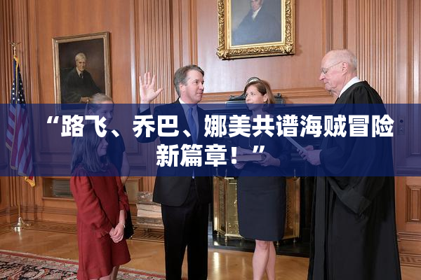 “路飞、乔巴、娜美共谱海贼冒险新篇章！”