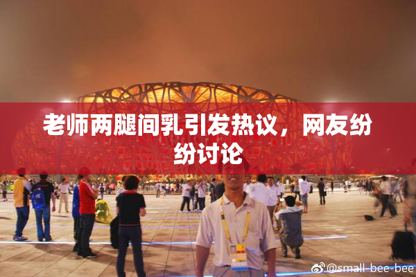老师两腿间乳引发热议，网友纷纷讨论