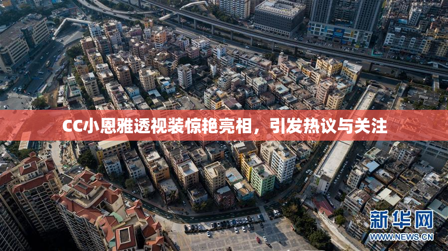 CC小恩雅透视装惊艳亮相，引发热议与关注
