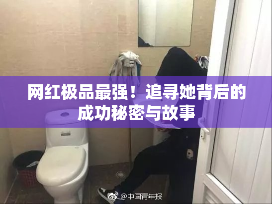 网红极品最强！追寻她背后的成功秘密与故事