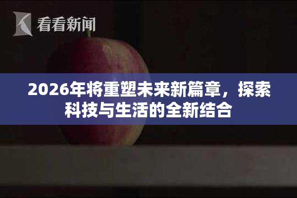 2026年将重塑未来新篇章，探索科技与生活的全新结合