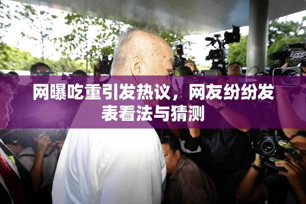 网曝吃重引发热议，网友纷纷发表看法与猜测