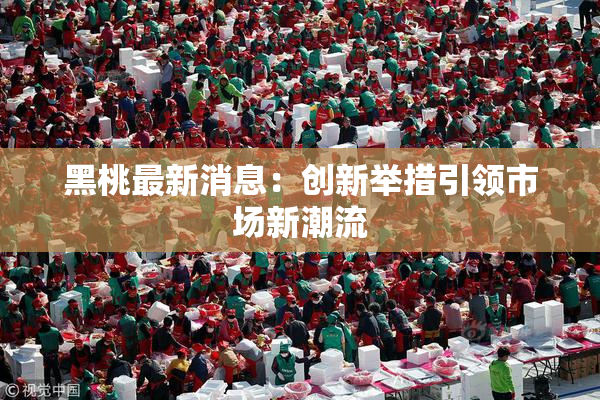 黑桃最新消息：创新举措引领市场新潮流