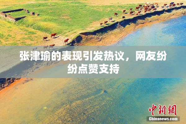 张津瑜的表现引发热议，网友纷纷点赞支持