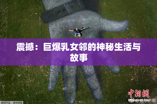 震撼：巨爆乳女邻的神秘生活与故事
