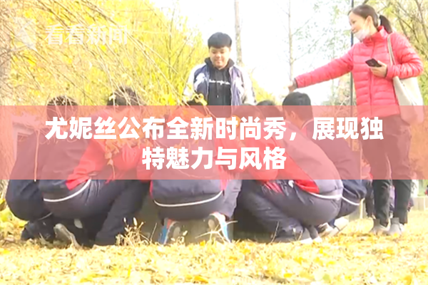 尤妮丝公布全新时尚秀，展现独特魅力与风格