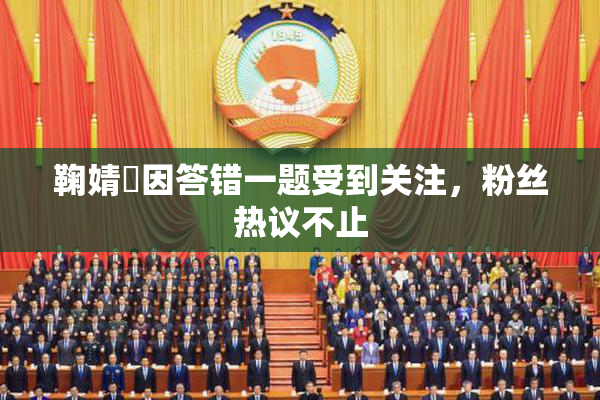 鞠婧祎因答错一题受到关注，粉丝热议不止