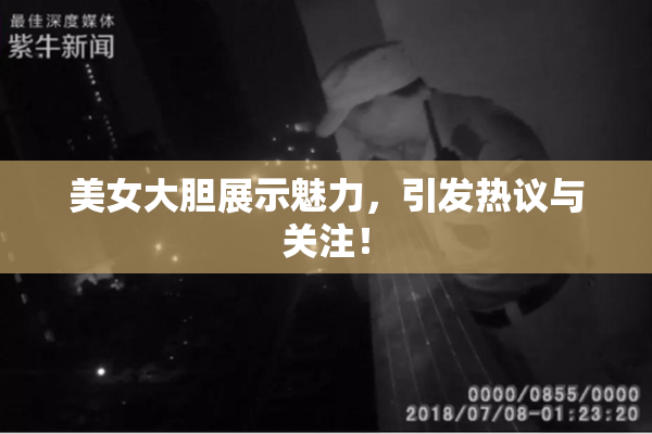 美女大胆展示魅力，引发热议与关注！