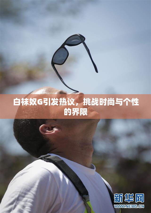 白袜奴G引发热议，挑战时尚与个性的界限