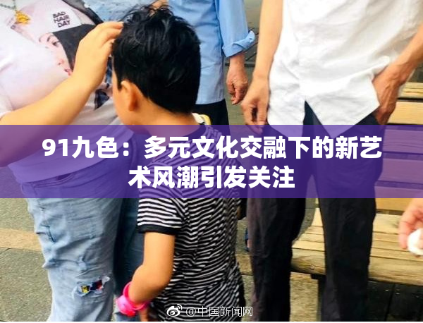 91九色：多元文化交融下的新艺术风潮引发关注