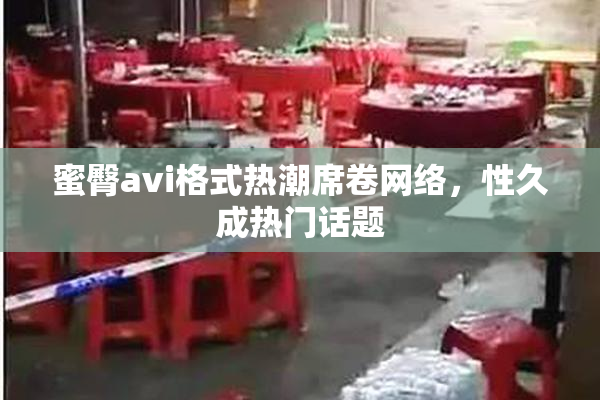 蜜臀avi格式热潮席卷网络，性久成热门话题