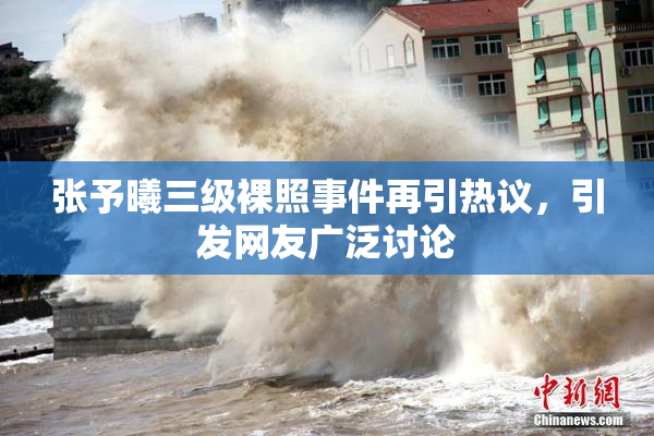 张予曦三级裸照事件再引热议，引发网友广泛讨论
