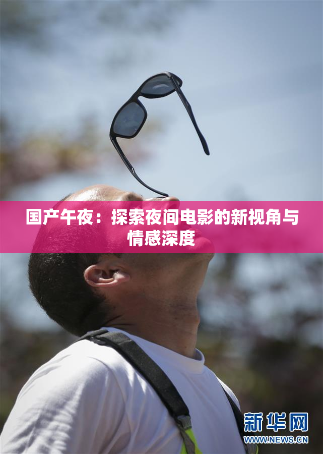 国产午夜：探索夜间电影的新视角与情感深度