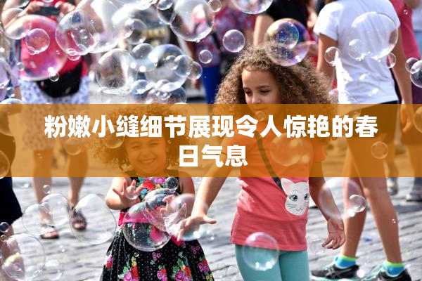 粉嫩小缝细节展现令人惊艳的春日气息