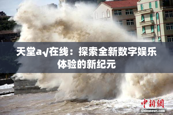 天堂а√在线：探索全新数字娱乐体验的新纪元