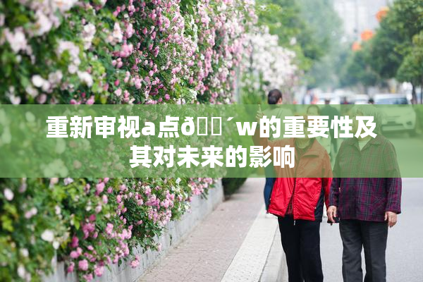 重新审视a点🔴w的重要性及其对未来的影响