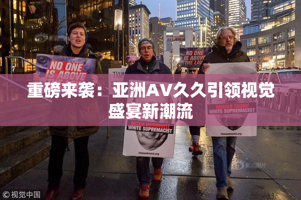 重磅来袭：亚洲AV久久引领视觉盛宴新潮流