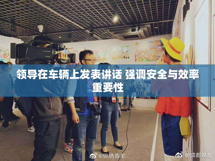 领导在车辆上发表讲话 强调安全与效率重要性