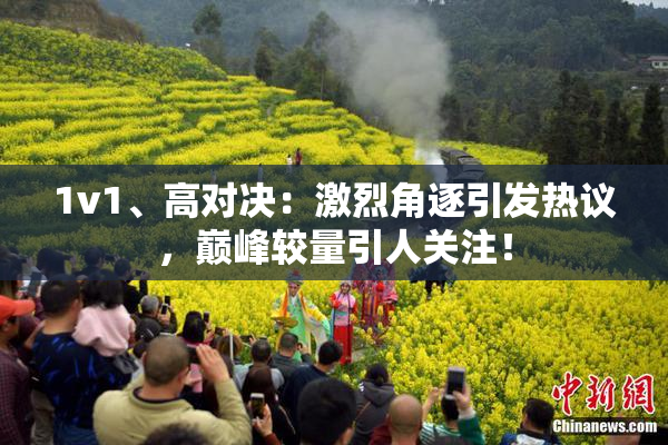 1v1、高对决：激烈角逐引发热议，巅峰较量引人关注！