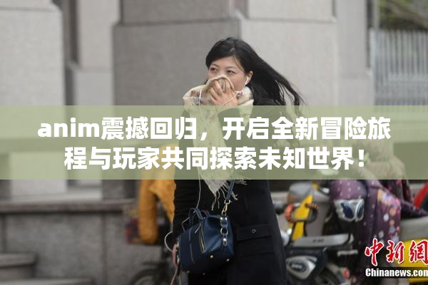 anim震撼回归，开启全新冒险旅程与玩家共同探索未知世界！