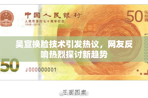 吴宣换脸技术引发热议，网友反响热烈探讨新趋势