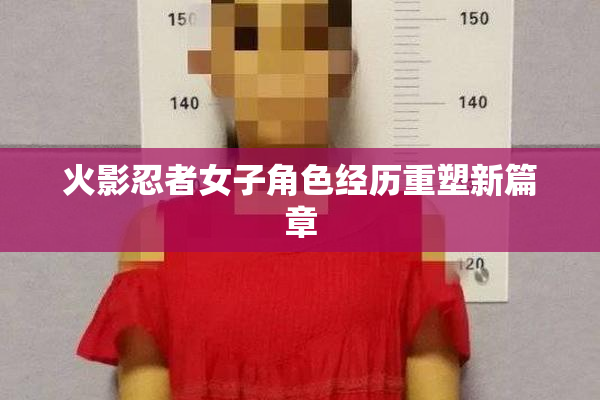火影忍者女子角色经历重塑新篇章