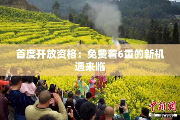 首度开放资格：免费看6重的新机遇来临
