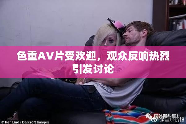 色重AV片受欢迎，观众反响热烈引发讨论