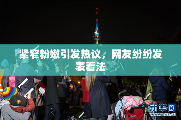 紧窄粉嫩引发热议，网友纷纷发表看法