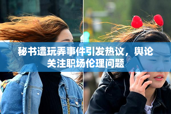 秘书遭玩弄事件引发热议，舆论关注职场伦理问题