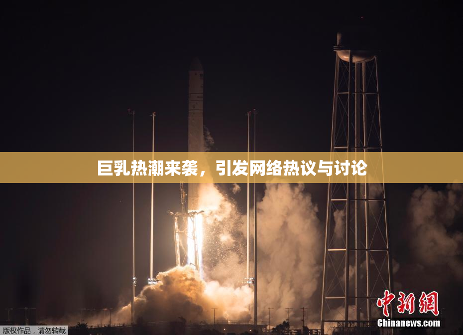 巨乳热潮来袭，引发网络热议与讨论