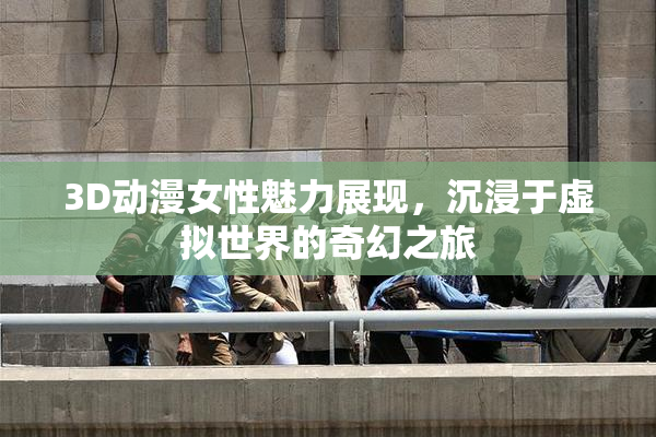 3D动漫女性魅力展现，沉浸于虚拟世界的奇幻之旅