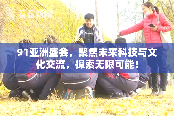 91亚洲盛会，聚焦未来科技与文化交流，探索无限可能！
