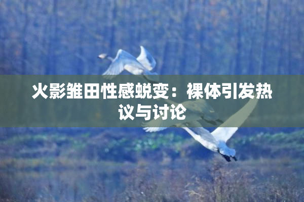 火影雏田性感蜕变：裸体引发热议与讨论