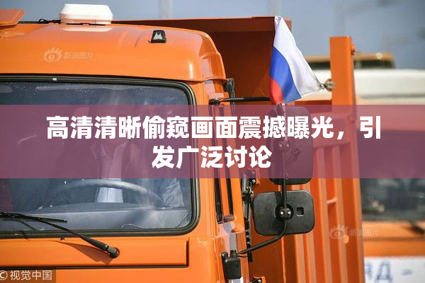 高清清晰偷窥画面震撼曝光，引发广泛讨论