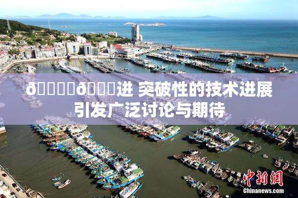 🔞‌🍌进 突破性的技术进展引发广泛讨论与期待