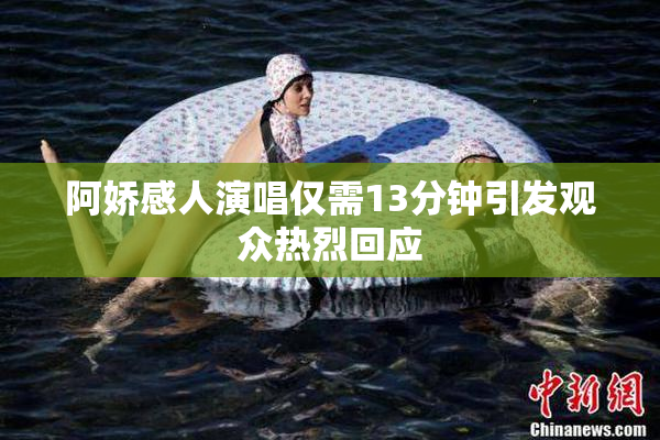 阿娇感人演唱仅需13分钟引发观众热烈回应