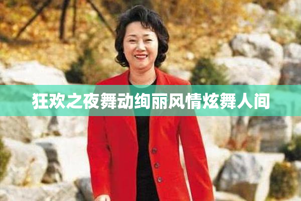 狂欢之夜舞动绚丽风情炫舞人间