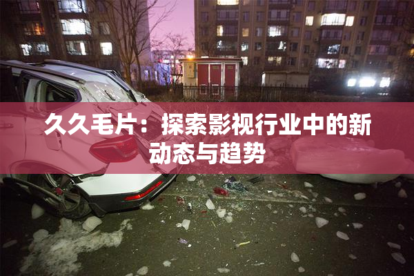 久久毛片：探索影视行业中的新动态与趋势